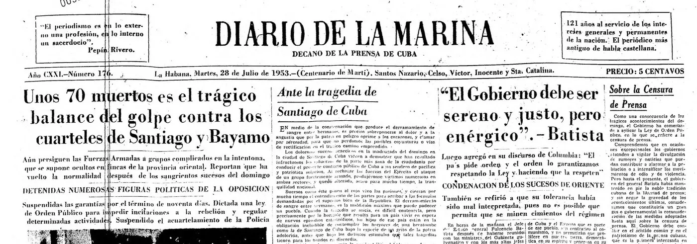 Recorte de la portada del Diario de la Marina del martes 28 de julio de 1953. A la izquierda, el titular Unos 70 muertos es el trágico balance del golpe contra los cuarteles de Santiago y Bayamo, con los subtítulos Detenidas numerosas figuras políticas de la oposición y Suspendidas las garantías por el término de noventa días. En el centro, un editorial titulado Ante la tragedia de Santiago de Cuba. A la derecha, el titular El Gobierno debe ser sereno y justo, pero enérgico, Batista, y en la última columna, Sobre la Censura de Prensa.